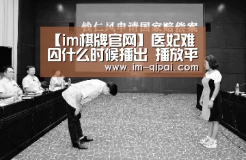 【im棋牌官网】医妃难囚什么时候播出 播放平台及更新时间盘点(图1) im棋牌APP下载