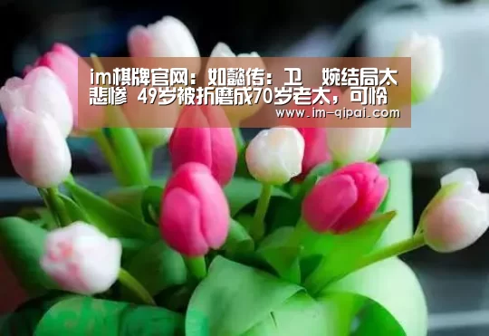 im棋牌官网:如懿传:卫嬿婉结局太悲惨 49岁被折磨成70岁老太,可怜至极(图1) im棋牌APP下载